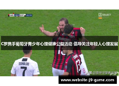 C罗携手葡萄牙青少年心理健康公益活动 倡导关注年轻人心理发展 C罗携手葡萄牙青少年心理健康公益活动 倡导关注年轻人心理发展