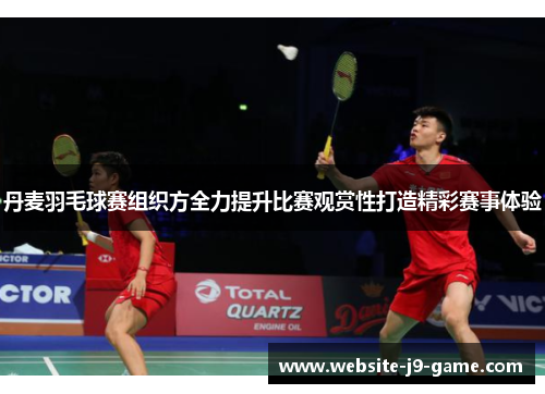 丹麦羽毛球赛组织方全力提升比赛观赏性打造精彩赛事体验 丹麦羽毛球赛组织方全力提升比赛观赏性打造精彩赛事体验