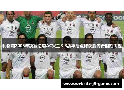 利物浦2005年决赛逆袭AC米兰3-3战平后点球获胜传奇时刻再现 利物浦2005年决赛逆袭AC米兰3-3战平后点球获胜传奇时刻再现
