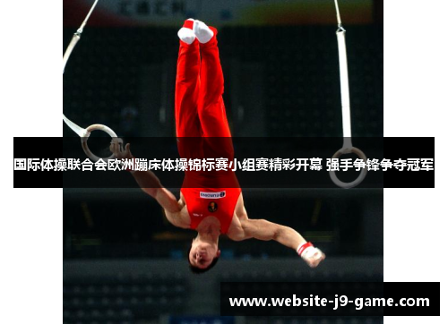 国际体操联合会欧洲蹦床体操锦标赛小组赛精彩开幕 强手争锋争夺冠军 国际体操联合会欧洲蹦床体操锦标赛小组赛精彩开幕 强手争锋争夺冠军