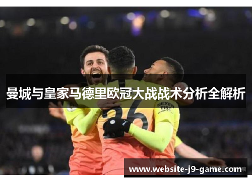 曼城与皇家马德里欧冠大战战术分析全解析 曼城与皇家马德里欧冠大战战术分析全解析