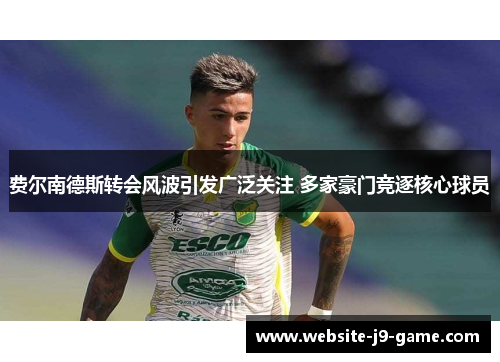 费尔南德斯转会风波引发广泛关注 多家豪门竞逐核心球员 费尔南德斯转会风波引发广泛关注 多家豪门竞逐核心球员