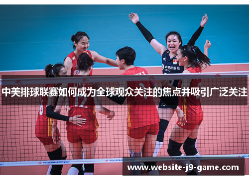 中美排球联赛如何成为全球观众关注的焦点并吸引广泛关注 中美排球联赛如何成为全球观众关注的焦点并吸引广泛关注
