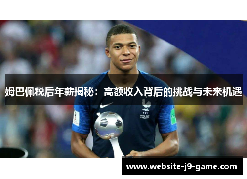 姆巴佩税后年薪揭秘：高额收入背后的挑战与未来机遇