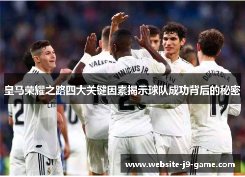 皇马荣耀之路四大关键因素揭示球队成功背后的秘密