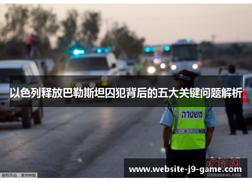 以色列释放巴勒斯坦囚犯背后的五大关键问题解析