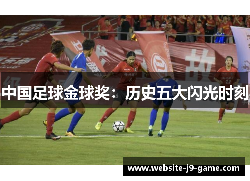中国足球金球奖：历史五大闪光时刻