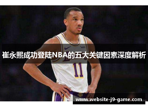 崔永熙成功登陆NBA的五大关键因素深度解析 崔永熙成功登陆NBA的五大关键因素深度解析