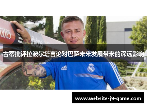 古蒂批评拉波尔塔言论对巴萨未来发展带来的深远影响 古蒂批评拉波尔塔言论对巴萨未来发展带来的深远影响
