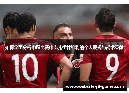 如何全面分析中超比赛中卡扎伊什维利的个人表现与战术贡献
