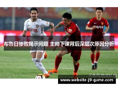 布鲁日惨败揭示问题 主帅下课背后深层次原因分析