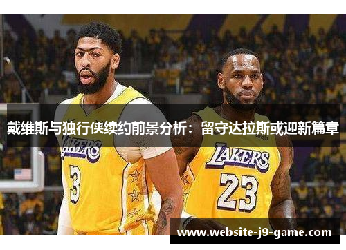 戴维斯与独行侠续约前景分析:留守达拉斯或迎新篇章 戴维斯与独行侠续约前景分析:留守达拉斯或迎新篇章
