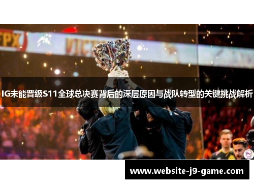 IG未能晋级S11全球总决赛背后的深层原因与战队转型的关键挑战解析 IG未能晋级S11全球总决赛背后的深层原因与战队转型的关键挑战解析