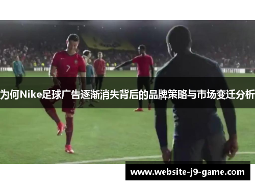 为何Nike足球广告逐渐消失背后的品牌策略与市场变迁分析 为何Nike足球广告逐渐消失背后的品牌策略与市场变迁分析