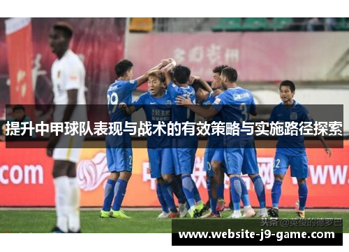提升中甲球队表现与战术的有效策略与实施路径探索 提升中甲球队表现与战术的有效策略与实施路径探索