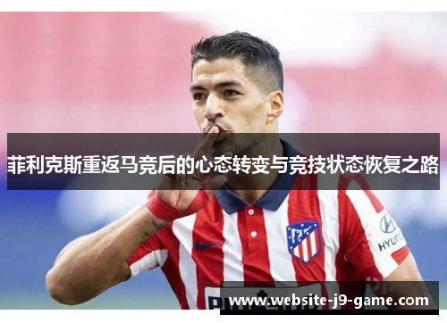 菲利克斯重返马竞后的心态转变与竞技状态恢复之路 菲利克斯重返马竞后的心态转变与竞技状态恢复之路