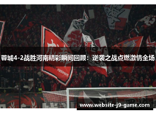蓉城4-2战胜河南精彩瞬间回顾:逆袭之战点燃激情全场 蓉城4-2战胜河南精彩瞬间回顾:逆袭之战点燃激情全场