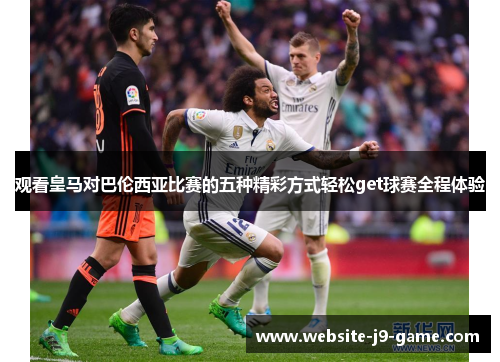 观看皇马对巴伦西亚比赛的五种精彩方式轻松get球赛全程体验