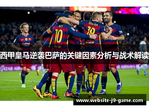 西甲皇马逆袭巴萨的关键因素分析与战术解读 西甲皇马逆袭巴萨的关键因素分析与战术解读