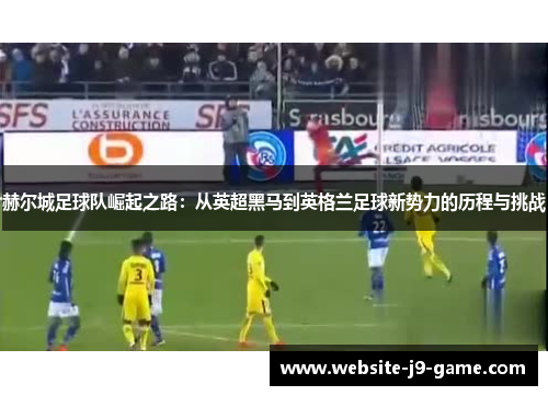 赫尔城足球队崛起之路：从英超黑马到英格兰足球新势力的历程与挑战