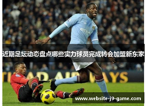 近期足坛动态盘点哪些实力球员完成转会加盟新东家 近期足坛动态盘点哪些实力球员完成转会加盟新东家