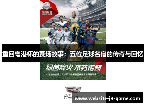 重回粤港杯的赛场故事:五位足球名宿的传奇与回忆 重回粤港杯的赛场故事:五位足球名宿的传奇与回忆