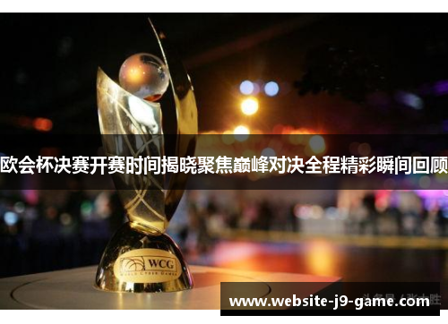 欧会杯决赛开赛时间揭晓聚焦巅峰对决全程精彩瞬间回顾 欧会杯决赛开赛时间揭晓聚焦巅峰对决全程精彩瞬间回顾