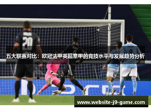 五大联赛对比:欧冠法甲英超意甲的竞技水平与发展趋势分析 五大联赛对比:欧冠法甲英超意甲的竞技水平与发展趋势分析