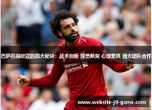 巴萨赢得欧冠的四大秘诀:战术创新 球员默契 心理素质 强大团队合作 巴萨赢得欧冠的四大秘诀:战术创新 球员默契 心理素质 强大团队合作