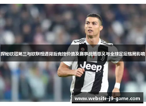 探秘欧冠第三与欧联相遇背后竞技价值及赛事战略意义与全球足坛格局影响 探秘欧冠第三与欧联相遇背后竞技价值及赛事战略意义与全球足坛格局影响
