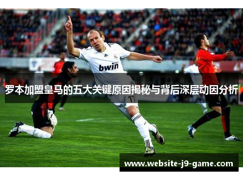 罗本加盟皇马的五大关键原因揭秘与背后深层动因分析 罗本加盟皇马的五大关键原因揭秘与背后深层动因分析
