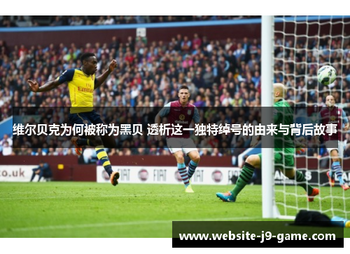 维尔贝克为何被称为黑贝 透析这一独特绰号的由来与背后故事 维尔贝克为何被称为黑贝 透析这一独特绰号的由来与背后故事