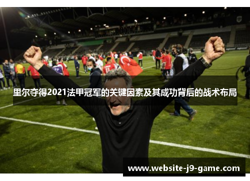 里尔夺得2021法甲冠军的关键因素及其成功背后的战术布局 里尔夺得2021法甲冠军的关键因素及其成功背后的战术布局