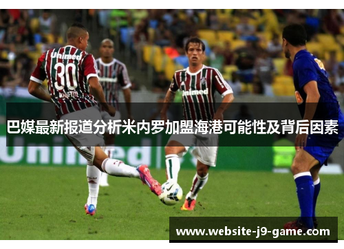 巴媒最新报道分析米内罗加盟海港可能性及背后因素 巴媒最新报道分析米内罗加盟海港可能性及背后因素