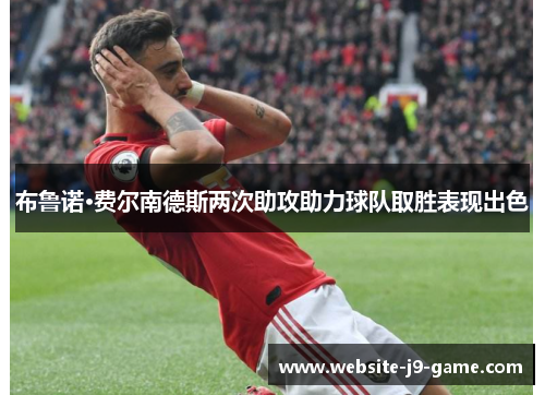 布鲁诺·费尔南德斯两次助攻助力球队取胜表现出色