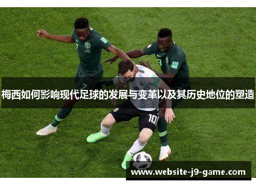 梅西如何影响现代足球的发展与变革以及其历史地位的塑造