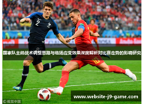 国家队主帅战术调整思路与临场应变效果深度解析对比赛走势的影响研究 国家队主帅战术调整思路与临场应变效果深度解析对比赛走势的影响研究