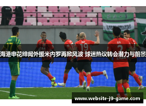 海港申花绯闻外援米内罗再掀风波 球迷热议转会潜力与前景