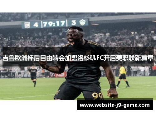 吉鲁欧洲杯后自由转会加盟洛杉矶FC开启美职联新篇章 吉鲁欧洲杯后自由转会加盟洛杉矶FC开启美职联新篇章