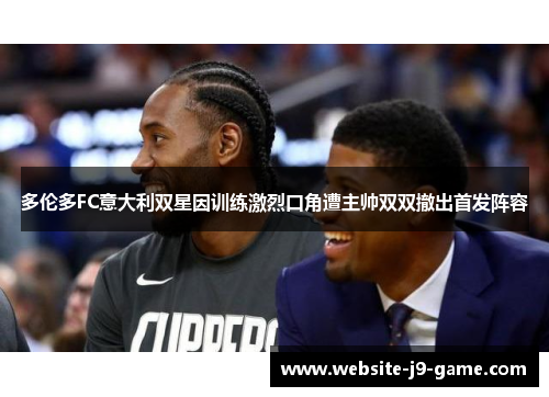 多伦多FC意大利双星因训练激烈口角遭主帅双双撤出首发阵容 多伦多FC意大利双星因训练激烈口角遭主帅双双撤出首发阵容