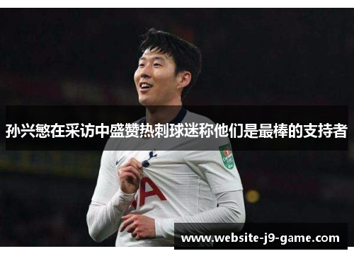 孙兴慜在采访中盛赞热刺球迷称他们是最棒的支持者 孙兴慜在采访中盛赞热刺球迷称他们是最棒的支持者