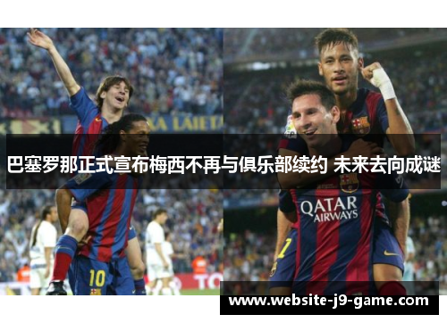 巴塞罗那正式宣布梅西不再与俱乐部续约 未来去向成谜 巴塞罗那正式宣布梅西不再与俱乐部续约 未来去向成谜