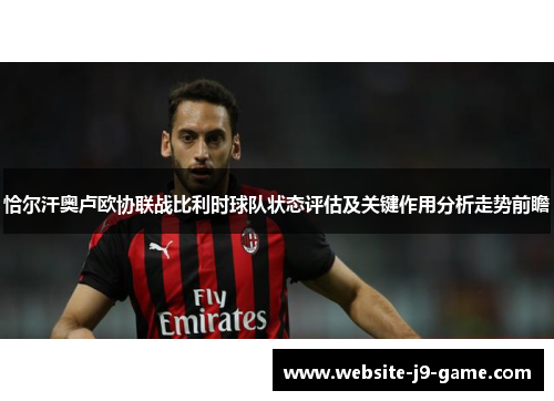 恰尔汗奥卢欧协联战比利时球队状态评估及关键作用分析走势前瞻