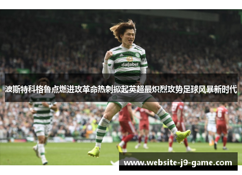 波斯特科格鲁点燃进攻革命热刺掀起英超最炽烈攻势足球风暴新时代