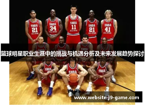 篮球明星职业生涯中的挑战与机遇分析及未来发展趋势探讨 篮球明星职业生涯中的挑战与机遇分析及未来发展趋势探讨