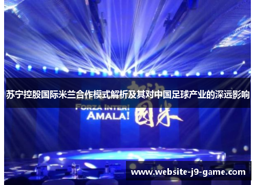苏宁控股国际米兰合作模式解析及其对中国足球产业的深远影响 苏宁控股国际米兰合作模式解析及其对中国足球产业的深远影响