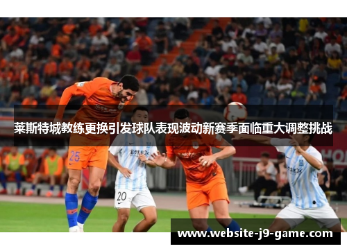 莱斯特城教练更换引发球队表现波动新赛季面临重大调整挑战 莱斯特城教练更换引发球队表现波动新赛季面临重大调整挑战