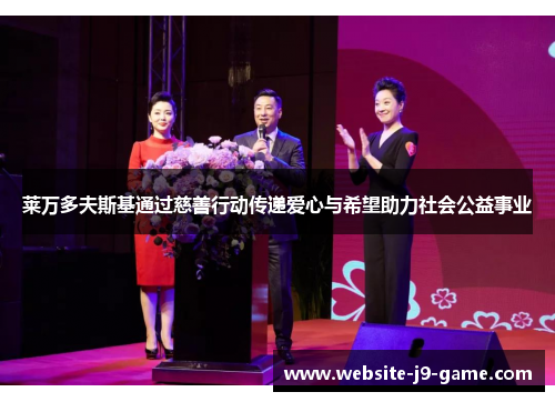 莱万多夫斯基通过慈善行动传递爱心与希望助力社会公益事业 莱万多夫斯基通过慈善行动传递爱心与希望助力社会公益事业