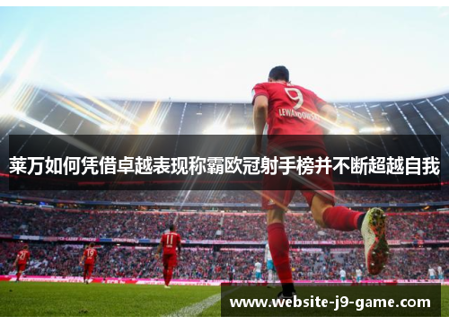 莱万如何凭借卓越表现称霸欧冠射手榜并不断超越自我 莱万如何凭借卓越表现称霸欧冠射手榜并不断超越自我