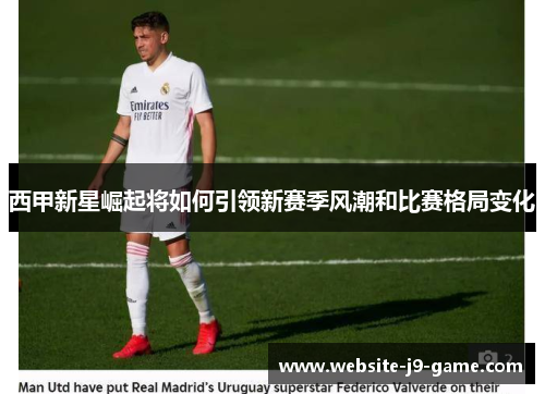 西甲新星崛起将如何引领新赛季风潮和比赛格局变化 西甲新星崛起将如何引领新赛季风潮和比赛格局变化